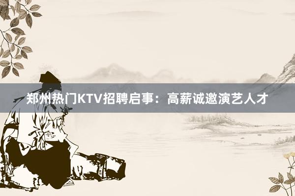 郑州热门KTV招聘启事：高薪诚邀演艺人才