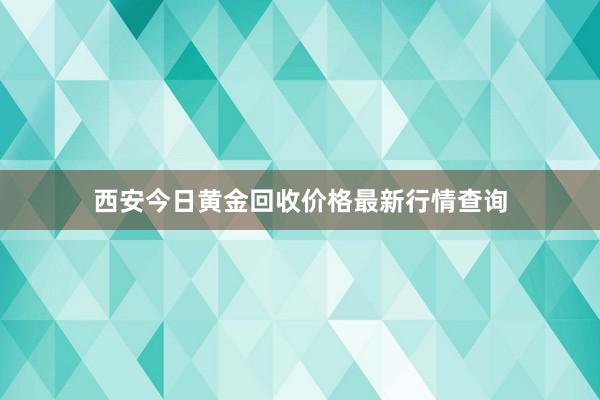 西安今日黄金回收价格最新行情查询