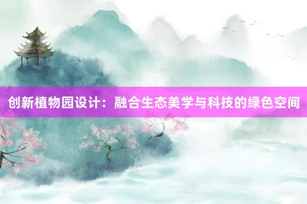 创新植物园设计：融合生态美学与科技的绿色空间